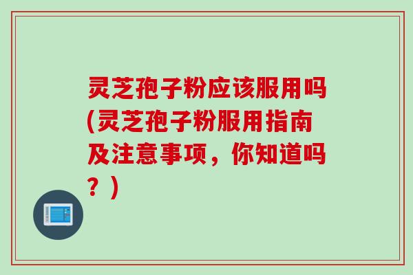 灵芝孢子粉应该服用吗(灵芝孢子粉服用指南及注意事项，你知道吗？)