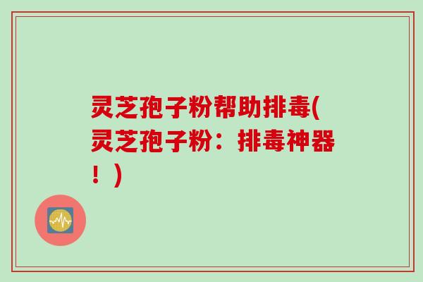 灵芝孢子粉帮助(灵芝孢子粉:神器!) 灵芝孢子粉帮助(灵芝孢子粉:神器!)