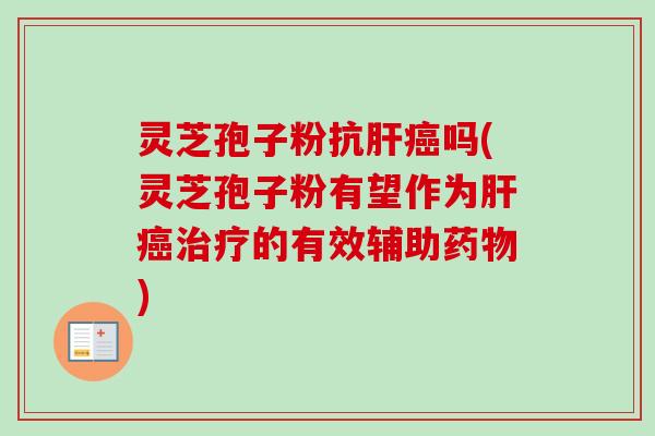 灵芝孢子粉抗肝癌吗(灵芝孢子粉有望作为肝癌治疗的有效辅助药物)