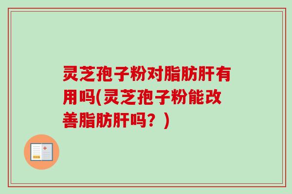 灵芝孢子粉对脂肪肝有用吗(灵芝孢子粉能改善脂肪肝吗?)