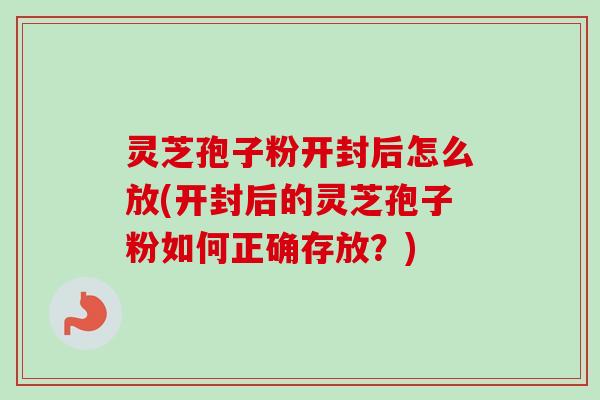 灵芝孢子粉开封后怎么放(开封后的灵芝孢子粉如何正确存放?) 灵芝孢子粉开封后怎么放(开封后的灵芝孢子粉如何正确存放?)