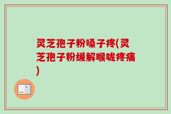 灵芝孢子粉嗓子疼(灵芝孢子粉缓解喉咙疼痛)