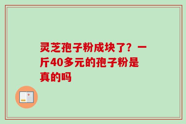 灵芝孢子粉成块了?一斤40多元的孢子粉是真的吗