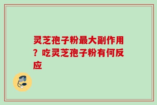 灵芝孢子粉最大副作用?吃灵芝孢子粉有何反应