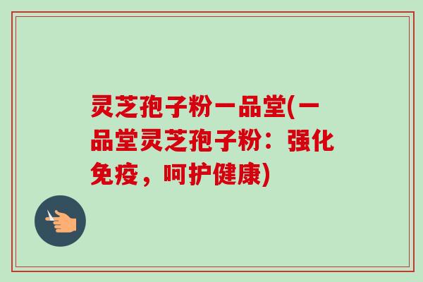 灵芝孢子粉一品堂(一品堂灵芝孢子粉：强化免疫，呵护健康)