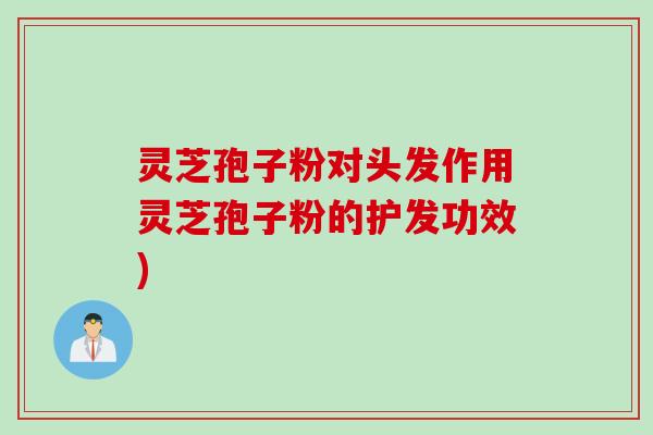 灵芝孢子粉对头发作用灵芝孢子粉的护发功效)