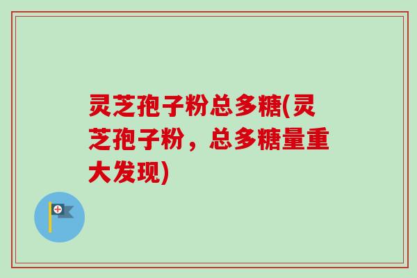 灵芝孢子粉总多糖(灵芝孢子粉,总多糖量重大发现)