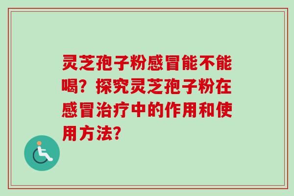 灵芝孢子粉感冒能不能喝？探究灵芝孢子粉在感冒治疗中的作用和使用方法？