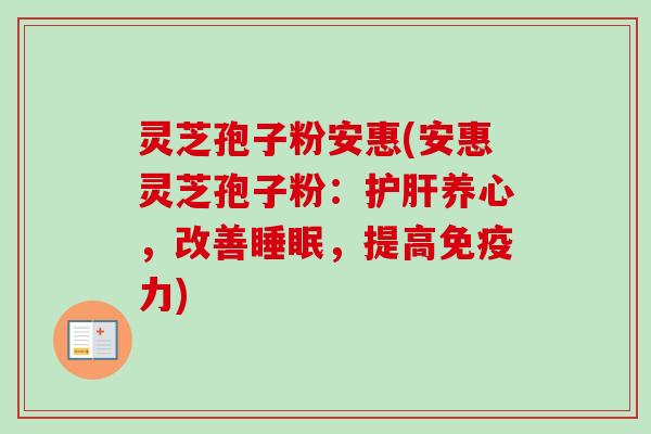 灵芝孢子粉安惠(安惠灵芝孢子粉:护肝养心,改善睡眠,提高免疫力)
