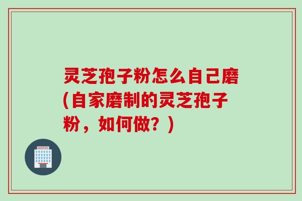 灵芝孢子粉怎么自己磨(自家磨制的灵芝孢子粉，如何做？)