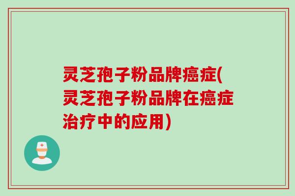 灵芝孢子粉品牌症(灵芝孢子粉品牌在症中的应用) 灵芝孢子粉品牌症(灵芝孢子粉品牌在症中的应用)