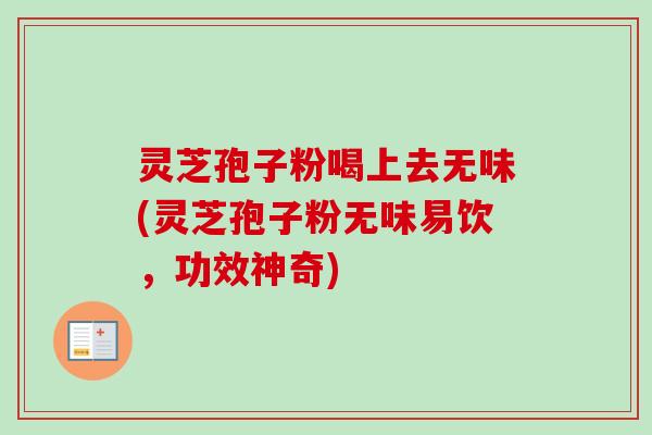 灵芝孢子粉喝上去无味(灵芝孢子粉无味易饮，功效神奇)