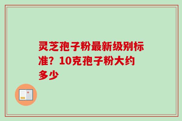 灵芝孢子粉最新级别标准?10克孢子粉大约多少