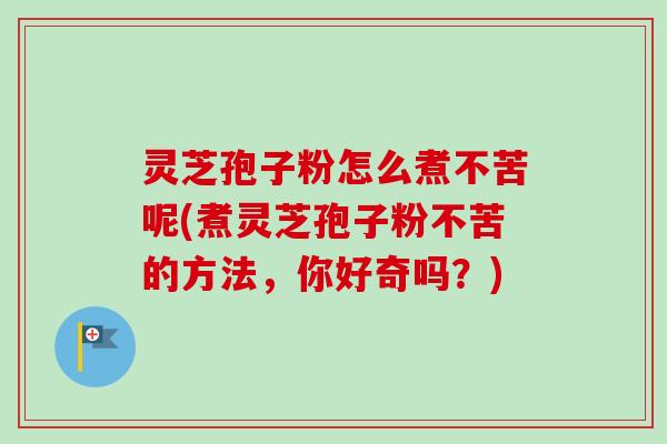 灵芝孢子粉怎么煮不苦呢(煮灵芝孢子粉不苦的方法,你好奇吗?) 灵芝孢子粉怎么煮不苦呢(煮灵芝孢子粉不苦的方法,你好奇吗?)