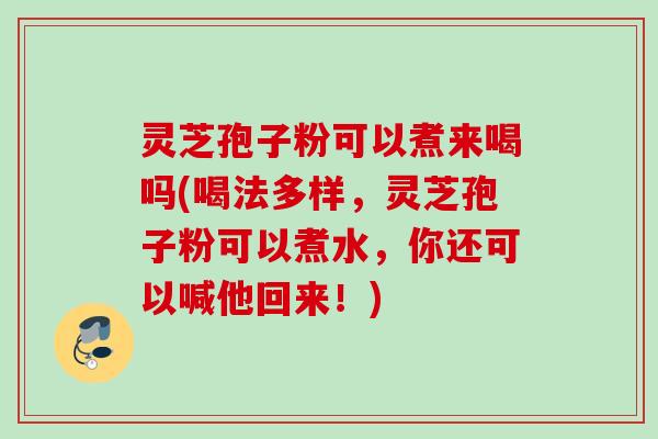 灵芝孢子粉可以煮来喝吗(喝法多样，灵芝孢子粉可以煮水，你还可以喊他回来！)