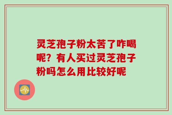 灵芝孢子粉太苦了咋喝呢？有人买过灵芝孢子粉吗怎么用比较好呢
