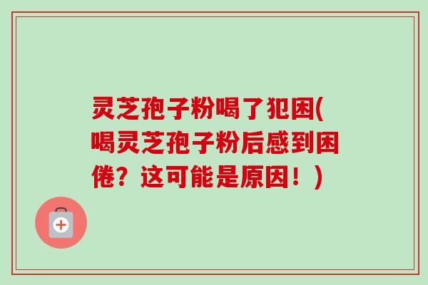 灵芝孢子粉喝了犯困(喝灵芝孢子粉后感到困倦？这可能是原因！)
