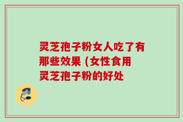 灵芝孢子粉女人吃了有那些效果 (女性食用灵芝孢子粉的好处