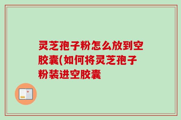 灵芝孢子粉怎么放到空胶囊(如何将灵芝孢子粉装进空胶囊