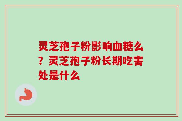 灵芝孢子粉影响血糖么？灵芝孢子粉长期吃害处是什么