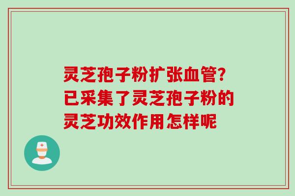 灵芝孢子粉扩张血管?已采集了灵芝孢子粉的灵芝功效作用怎样呢