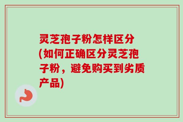 灵芝孢子粉怎样区分 (如何正确区分灵芝孢子粉,避免购买到劣质产品)