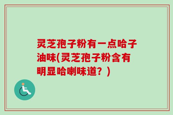 灵芝孢子粉有一点哈子油味(灵芝孢子粉含有明显哈喇味道？)