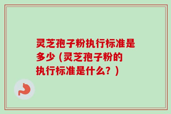 灵芝孢子粉执行标准是多少 (灵芝孢子粉的执行标准是什么?)