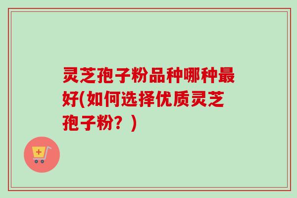 灵芝孢子粉品种哪种最好(如何选择优质灵芝孢子粉？)