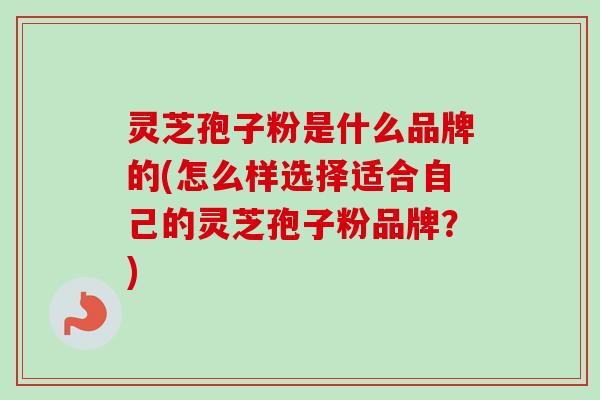 灵芝孢子粉是什么品牌的(怎么样选择适合自己的灵芝孢子粉品牌？)