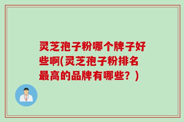 灵芝孢子粉哪个牌子好些啊(灵芝孢子粉排名最高的品牌有哪些?)