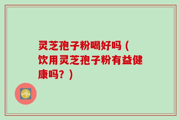 灵芝孢子粉喝好吗 (饮用灵芝孢子粉有益健康吗？)