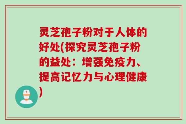 灵芝孢子粉对于人体的好处(探究灵芝孢子粉的益处:增强免疫力、提高记忆力与心理健康)