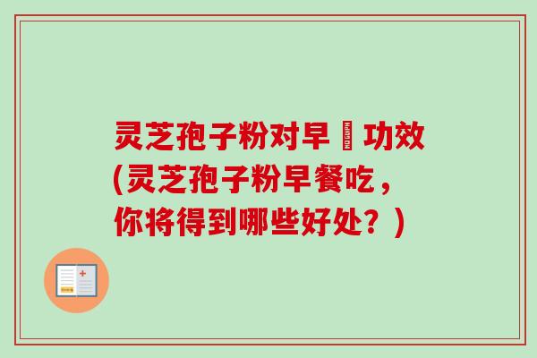 灵芝孢子粉对早慱功效(灵芝孢子粉早餐吃，你将得到哪些好处？)