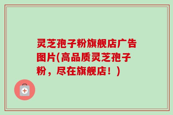 灵芝孢子粉旗舰店广告图片(高品质灵芝孢子粉，尽在旗舰店！)