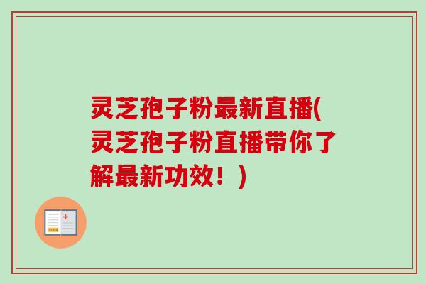 灵芝孢子粉最新直播(灵芝孢子粉直播带你了解最新功效!)