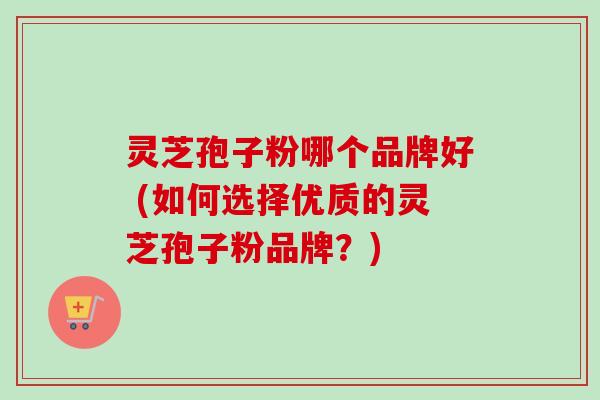 灵芝孢子粉哪个品牌好 (如何选择优质的灵芝孢子粉品牌？)