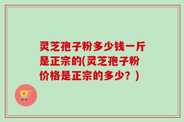 灵芝孢子粉多少钱一斤是正宗的(灵芝孢子粉价格是正宗的多少？)