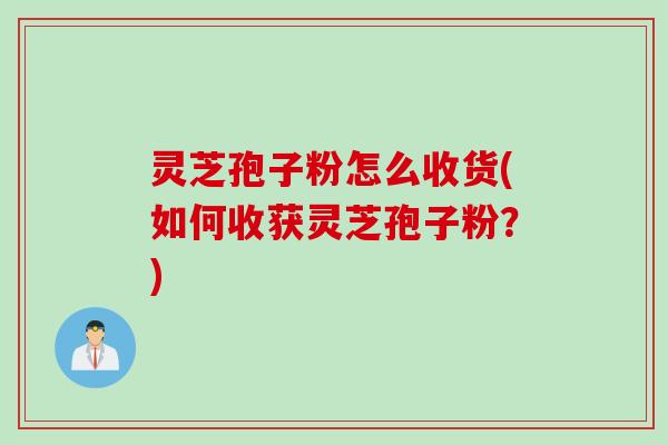 灵芝孢子粉怎么收货(如何收获灵芝孢子粉？)