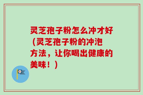 灵芝孢子粉怎么冲才好 (灵芝孢子粉的冲泡方法,让你喝出健康的美味!)