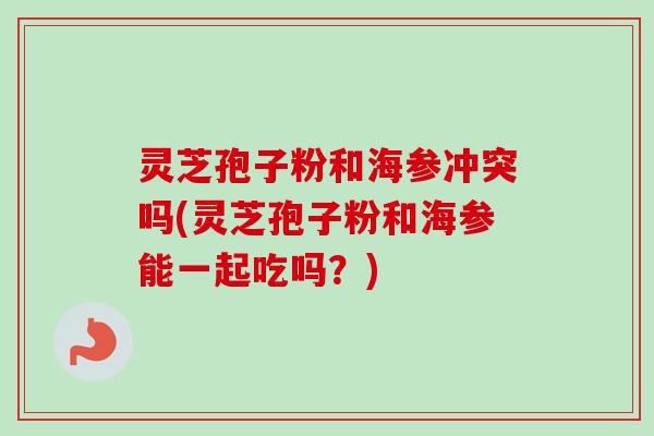 灵芝孢子粉和海参冲突吗(灵芝孢子粉和海参能一起吃吗？)