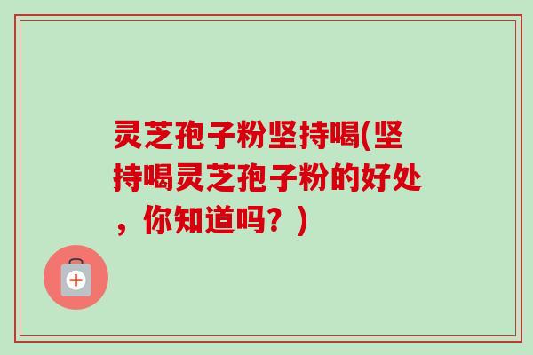 灵芝孢子粉坚持喝(坚持喝灵芝孢子粉的好处,你知道吗?)