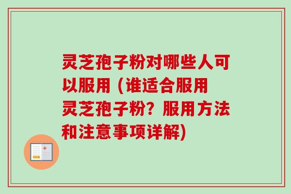 灵芝孢子粉对哪些人可以服用 (谁适合服用灵芝孢子粉?服用方法和注意事项详解)