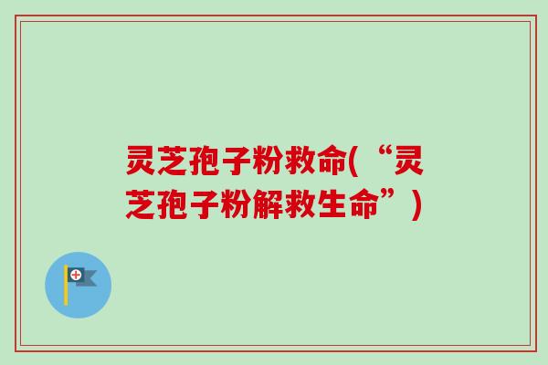 灵芝孢子粉救命(“灵芝孢子粉解救生命”) 灵芝孢子粉救命(“灵芝孢子粉解救生命”)