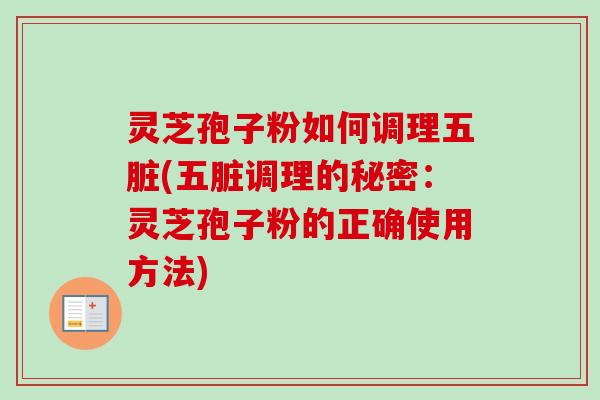 灵芝孢子粉如何调理五脏(五脏调理的秘密:灵芝孢子粉的正确使用方法)