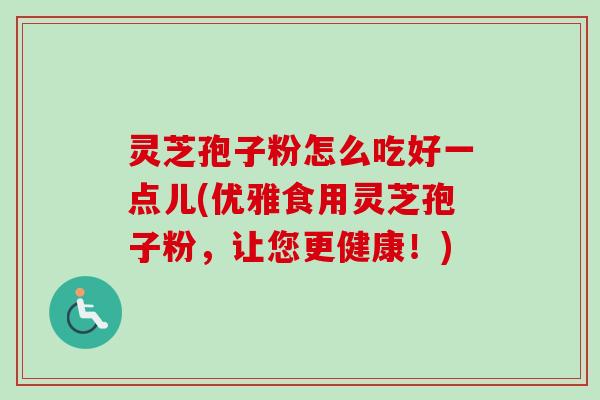 灵芝孢子粉怎么吃好一点儿(优雅食用灵芝孢子粉,让您更健康!) 灵芝孢子粉怎么吃好一点儿(优雅食用灵芝孢子粉,让您更健康!)