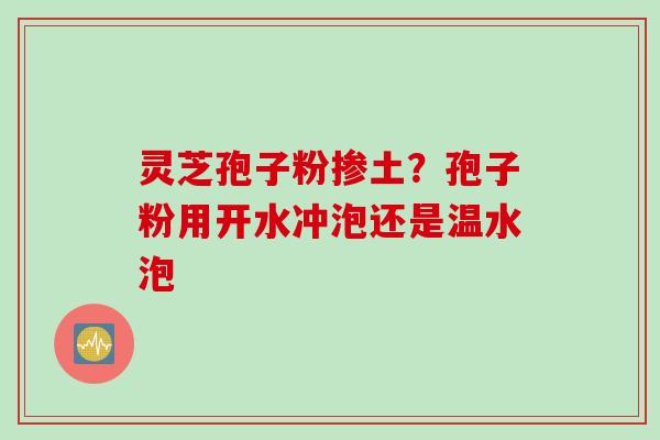灵芝孢子粉掺土？孢子粉用开水冲泡还是温水泡