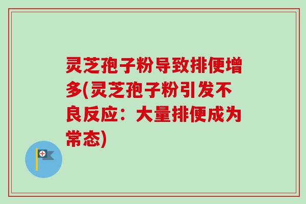 灵芝孢子粉导致排便增多(灵芝孢子粉引发不良反应：大量排便成为常态)