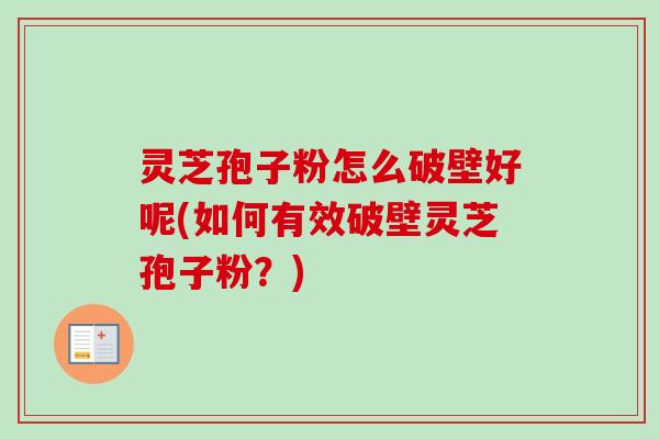 灵芝孢子粉怎么破壁好呢(如何有效破壁灵芝孢子粉?)