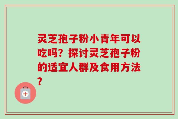 灵芝孢子粉小青年可以吃吗？探讨灵芝孢子粉的适宜人群及食用方法？